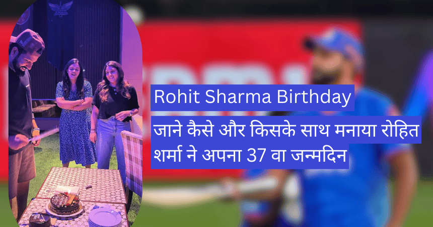 Rohit Sharma Birthday जाने कैसे और किसके साथ मनाया रोहित शर्मा ने अपना 37 वा जन्मदिन।